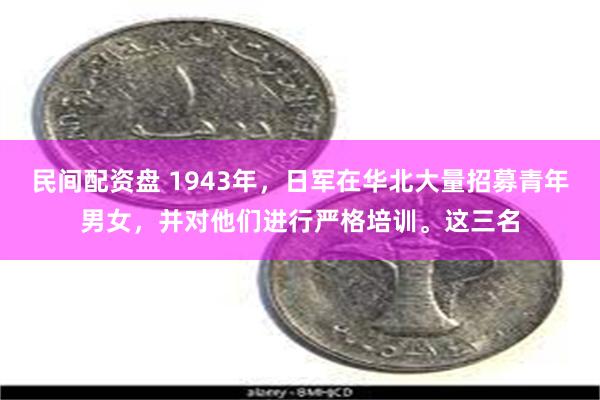 民间配资盘 1943年，日军在华北大量招募青年男女，并对他们进行严格培训。这三名