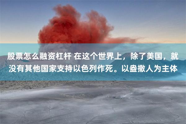 股票怎么融资杠杆 在这个世界上，除了美国，就没有其他国家支持以色列作死。以盎撒人为主体