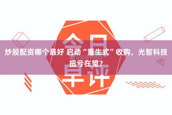 炒股配资哪个最好 启动“重生式”收购，光智科技扭亏在望？