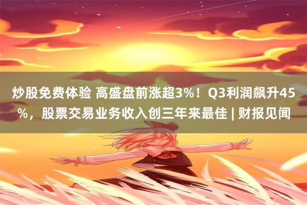 炒股免费体验 高盛盘前涨超3%！Q3利润飙升45%，股票交易业务收入创三年来最佳 | 财报见闻