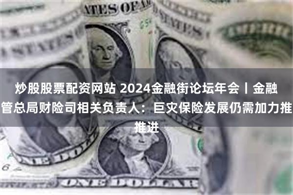 炒股股票配资网站 2024金融街论坛年会丨金融监管总局财险司相关负责人：巨灾保险发展仍需加力推进