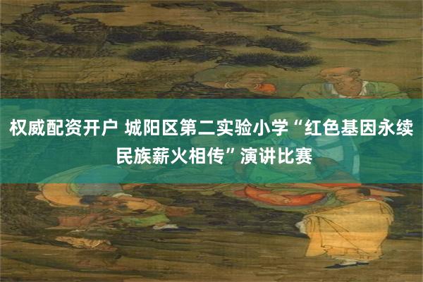 权威配资开户 城阳区第二实验小学“红色基因永续 民族薪火相传”演讲比赛