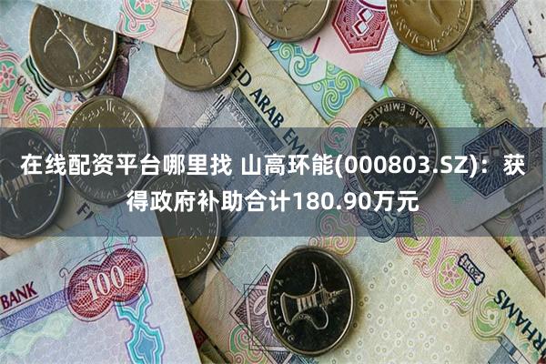 在线配资平台哪里找 山高环能(000803.SZ)：获得政府补助合计180.90万元