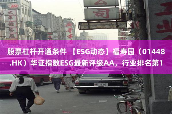 股票杠杆开通条件 【ESG动态】福寿园（01448.HK）华证指数ESG最新评级AA，行业排名第1