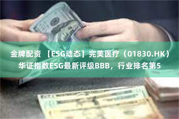 金牌配资 【ESG动态】完美医疗（01830.HK）华证指数ESG最新评级BBB，行业排名第5