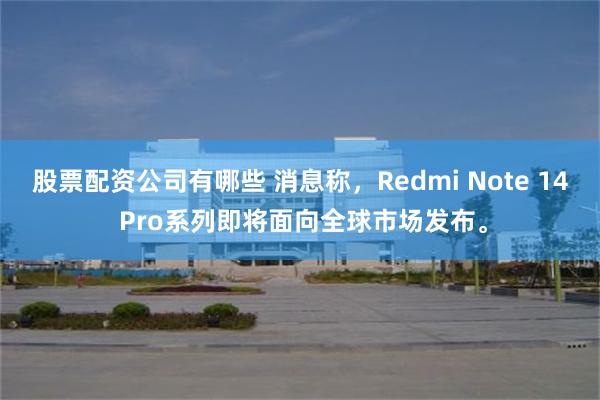 股票配资公司有哪些 消息称，Redmi Note 14 Pro系列即将面向全球市场发布。