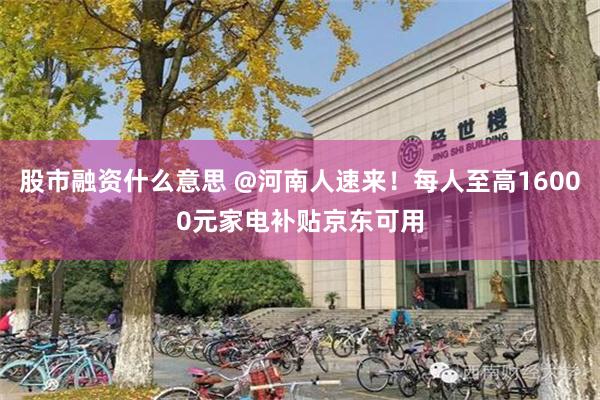 股市融资什么意思 @河南人速来！每人至高16000元家电补贴京东可用