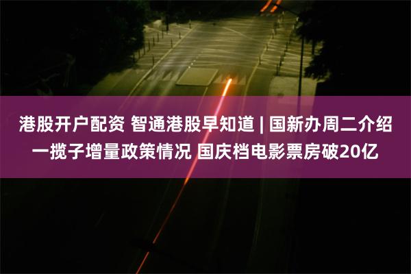 港股开户配资 智通港股早知道 | 国新办周二介绍一揽子增量政策情况 国庆档电影票房破20亿