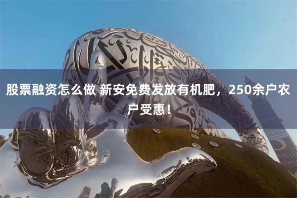 股票融资怎么做 新安免费发放有机肥，250余户农户受惠！