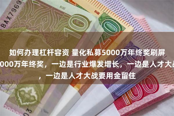 如何办理杠杆容资 量化私募5000万年终奖刷屏，去年就有3000万年终奖，一边是行业爆发增长，一边是人才大战要用金留住