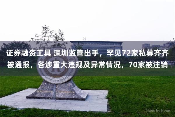 证券融资工具 深圳监管出手，罕见72家私募齐齐被通报，各涉重大违规及异常情况，70家被注销