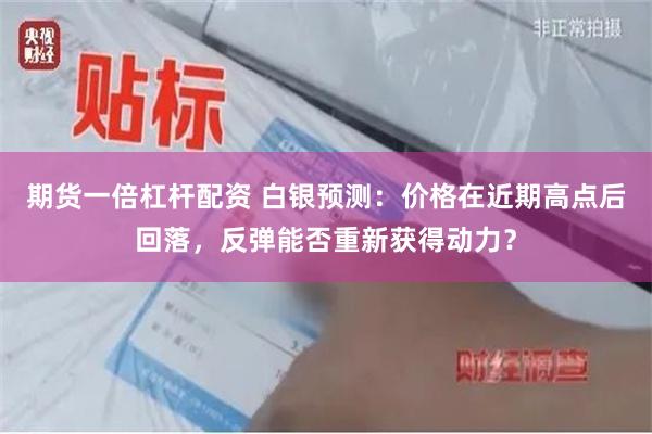 期货一倍杠杆配资 白银预测：价格在近期高点后回落，反弹能否重新获得动力？