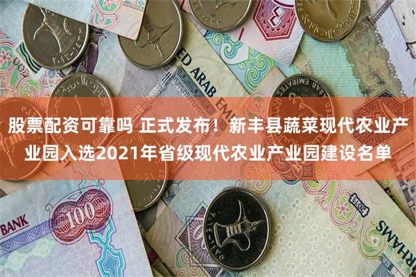 股票配资可靠吗 正式发布！新丰县蔬菜现代农业产业园入选2021年省级现代农业产业园建设名单