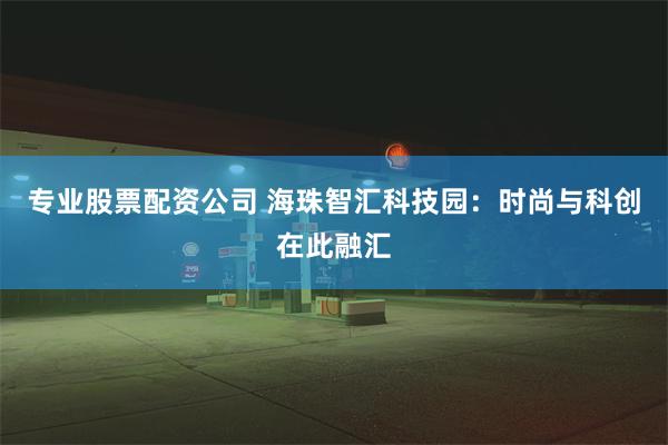 专业股票配资公司 海珠智汇科技园：时尚与科创在此融汇