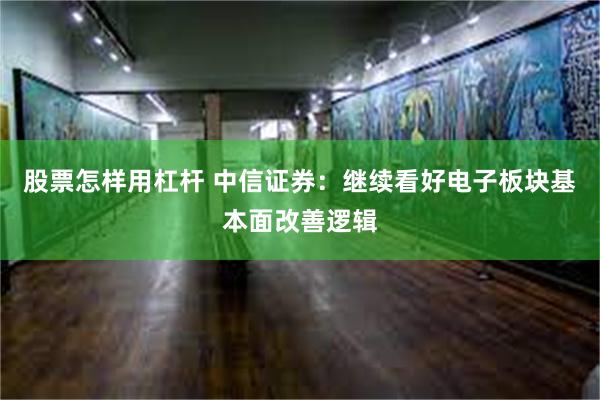 股票怎样用杠杆 中信证券：继续看好电子板块基本面改善逻辑