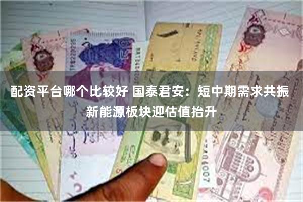 配资平台哪个比较好 国泰君安：短中期需求共振 新能源板块迎估值抬升