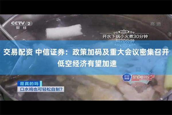 交易配资 中信证券：政策加码及重大会议密集召开 低空经济有望加速