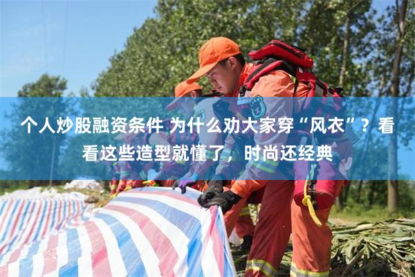 个人炒股融资条件 为什么劝大家穿“风衣”？看看这些造型就懂了，时尚还经典