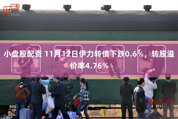 小盘股配资 11月12日伊力转债下跌0.6%，转股溢价率4.76%