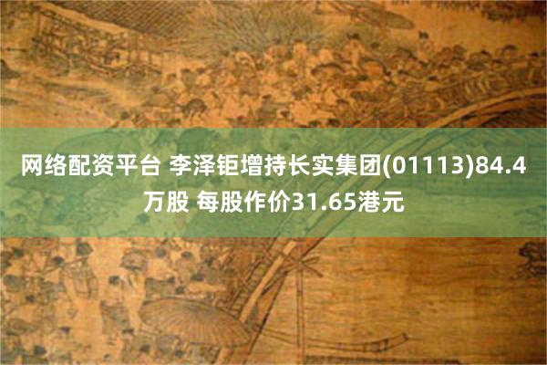 网络配资平台 李泽钜增持长实集团(01113)84.4万股 每股作价31.65港元