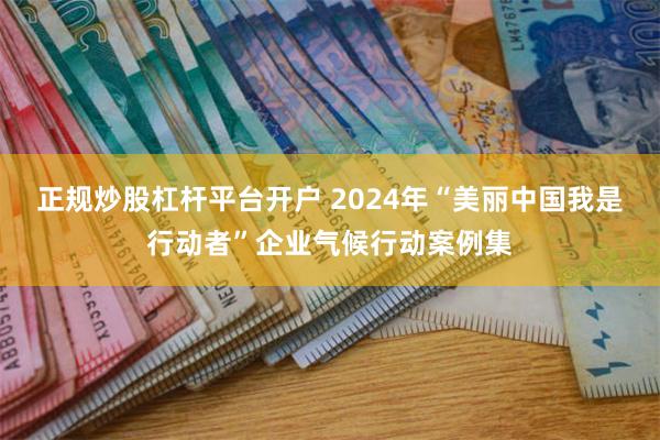 正规炒股杠杆平台开户 2024年“美丽中国我是行动者”企业气候行动案例集