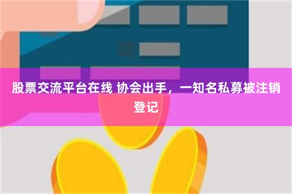 股票交流平台在线 协会出手，一知名私募被注销登记