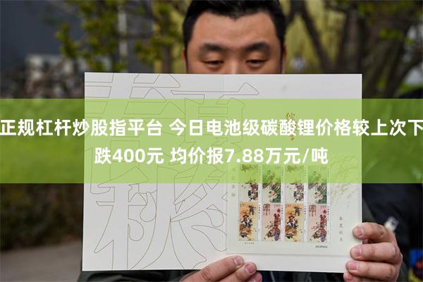 正规杠杆炒股指平台 今日电池级碳酸锂价格较上次下跌400元 均价报7.88万元/吨