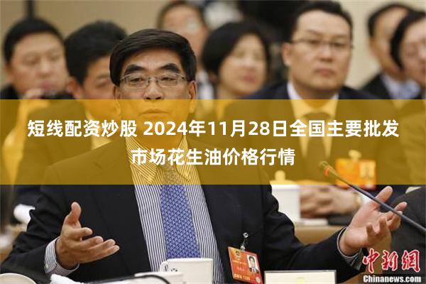 短线配资炒股 2024年11月28日全国主要批发市场花生油价格行情