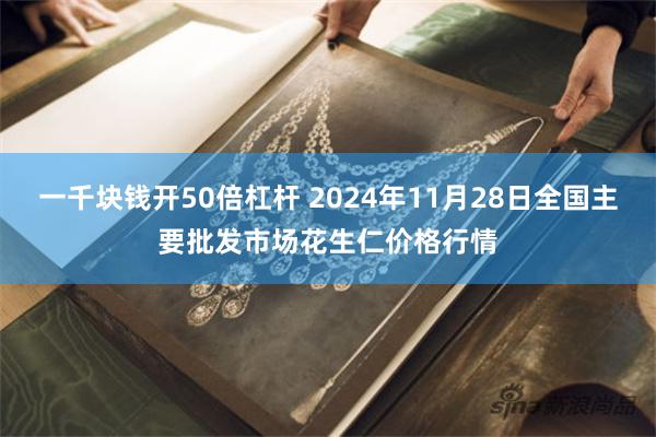 一千块钱开50倍杠杆 2024年11月28日全国主要批发市场花生仁价格行情