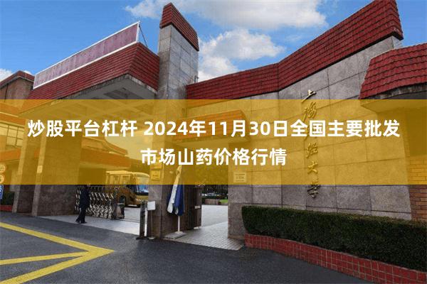 炒股平台杠杆 2024年11月30日全国主要批发市场山药价格行情