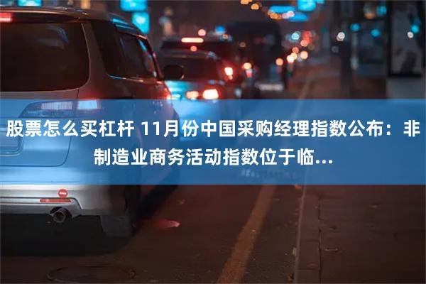 股票怎么买杠杆 11月份中国采购经理指数公布：非制造业商务活动指数位于临...