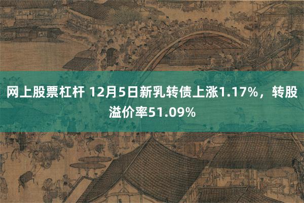 网上股票杠杆 12月5日新乳转债上涨1.17%，转股溢价率51.09%