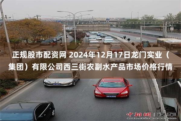 正规股市配资网 2024年12月17日龙门实业（集团）有限公司西三街农副水产品市场价格行情