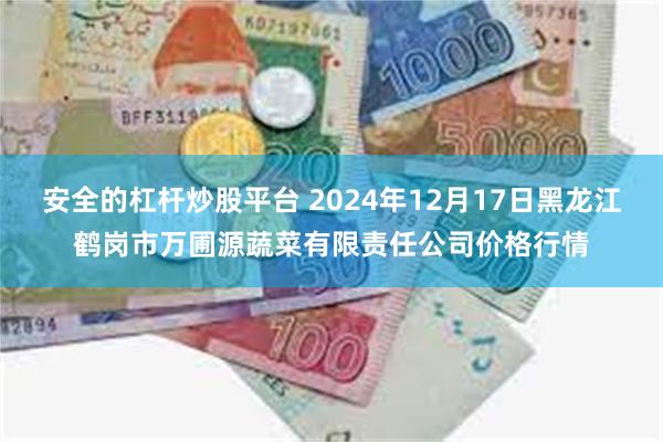 安全的杠杆炒股平台 2024年12月17日黑龙江鹤岗市万圃源蔬菜有限责任公司价格行情