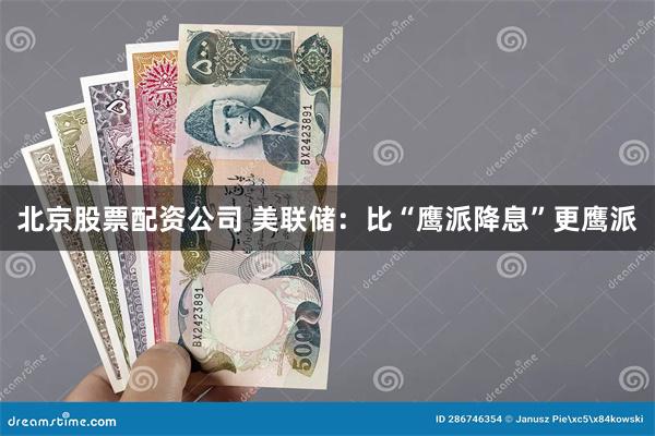 北京股票配资公司 美联储：比“鹰派降息”更鹰派