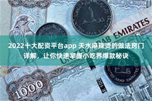 2022十大配资平台app 天水麻辣烫的做法窍门详解，让你快速掌握小吃界爆款秘诀