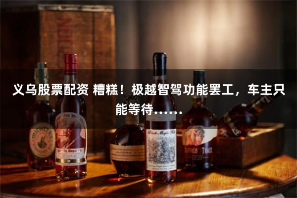 义乌股票配资 糟糕！极越智驾功能罢工，车主只能等待……