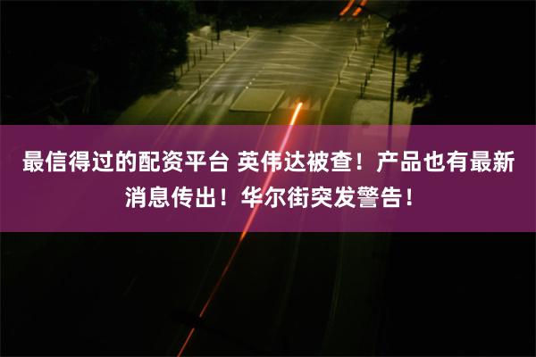 最信得过的配资平台 英伟达被查！产品也有最新消息传出！华尔街突发警告！