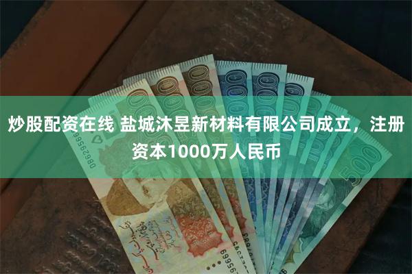 炒股配资在线 盐城沐昱新材料有限公司成立，注册资本1000万人民币