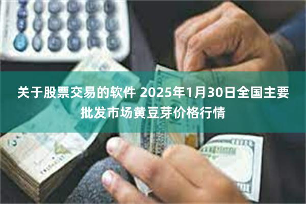 关于股票交易的软件 2025年1月30日全国主要批发市场黄豆芽价格行情