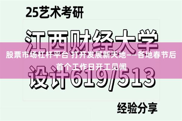 股票市场杠杆平台 打开发展新天地——各地春节后首个工作日开工见闻