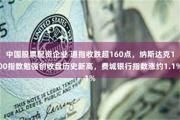 中国股票配资企业 道指收跌超160点，纳斯达克100指数勉强创收盘历史新高，费城银行指数涨约1.1%