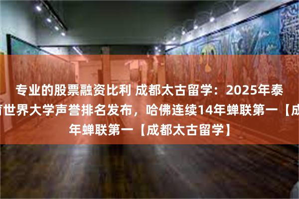 专业的股票融资比利 成都太古留学：2025年泰晤士高等教育世界大学声誉排名发布，哈佛连续14年蝉联第一【成都太古留学】