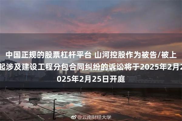 中国正规的股票杠杆平台 山河控股作为被告/被上诉人的1起涉及建设工程分包合同纠纷的诉讼将于2025年2月25日开庭