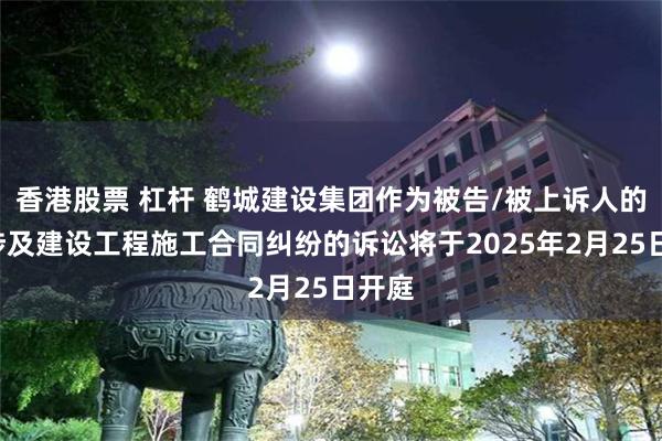 香港股票 杠杆 鹤城建设集团作为被告/被上诉人的2起涉及建设工程施工合同纠纷的诉讼将于2025年2月25日开庭