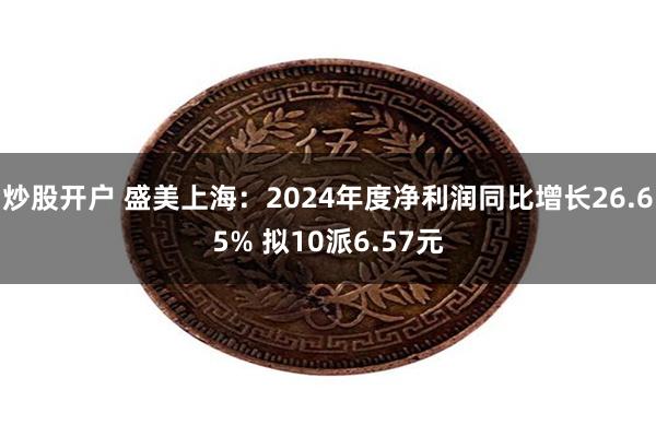 炒股开户 盛美上海：2024年度净利润同比增长26.65% 拟10派6.57元