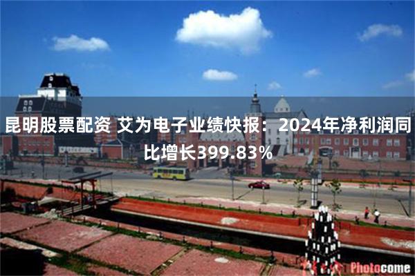 昆明股票配资 艾为电子业绩快报：2024年净利润同比增长399.83%