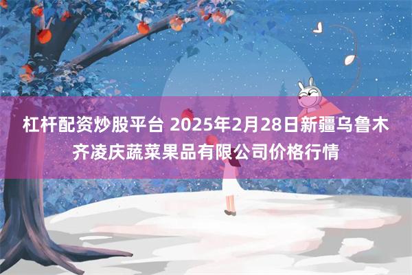 杠杆配资炒股平台 2025年2月28日新疆乌鲁木齐凌庆蔬菜果品有限公司价格行情