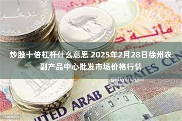 炒股十倍杠杆什么意思 2025年2月28日徐州农副产品中心批发市场价格行情