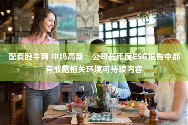 配资股牛网 中钨高新：公司在年度ESG报告中都有披露相关环境可持续内容